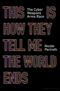 This Is How They Tell Me the World Ends: The Cyberweapons Arms Race by Nicole Perlroth