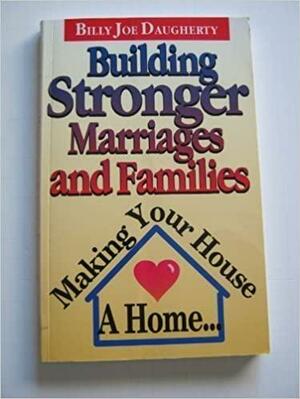 Building Stronger Marriages and Families: Making Your House a Home by Billy Joe Daugherty