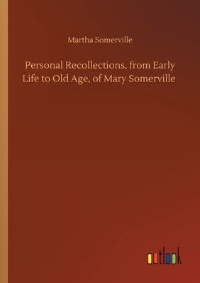 Personal Recollections, from Early Life to Old Age, of Mary Somerville by Martha Somerville