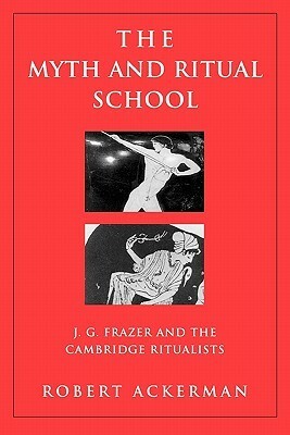 The Myth and Ritual School: J.G. Frazer and the Cambridge Ritualists by Robert Ackerman