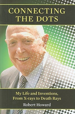 Connecting the Dots: My Life and Inventions, from X-Rays to Death Rays by Robert Howard