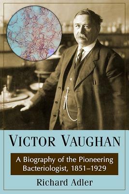Victor Vaughan: A Biography of the Pioneering Bacteriologist, 1851-1929 by Richard Adler