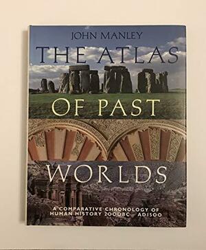 The Atlas of Past Worlds: A Comparative Chronology of Human History 2000 BC-AD 1500 by John Manley