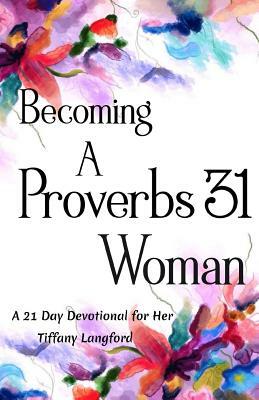 Becoming a Proverbs 31 Woman: A 21 Day Devotional for Her by Tiffany Langford