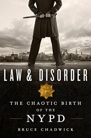 Law & Disorder: The Chaotic Birth of the NYPD by Bruce Chadwick