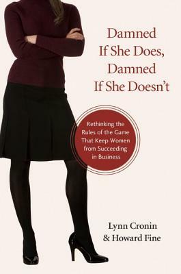 Damned If She Does, Damned If She Doesn't: Rethinking the Rules of the Game That Keep Women from Succeeding in Business by Howard Fine, Lynn Cronin
