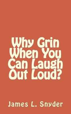 Why Grin When You Can Laugh Out Loud? by James L. Snyder