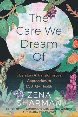 The Care We Dream of: Liberatory and Transformative Approaches to LGBTQ+ Health by Zena Sharman