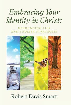 Embracing Your Identity in Christ: Renouncing Lies and Foolish Strategies by Robert Davis Smart