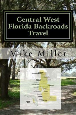 Central West Florida Backroads Travel: Day Trips Off The Beaten Path by Mike Miller