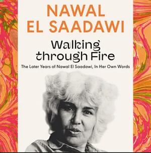 Walking through Fire: The Later Years of Nawal El Saadawi, In Her Own Words by Nawal El Saadawi, Sherif Hetata