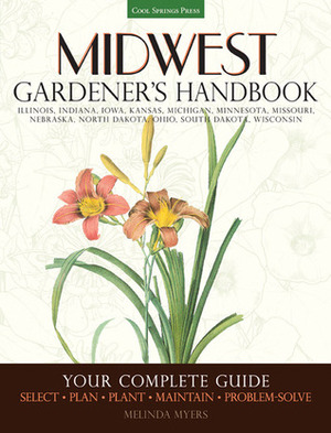 Midwest Gardener's Handbook: Your Complete Guide: Select - Plan - Plant - Maintain - Problem-solve - Illinois, Indiana, Iowa, Kansas, Michigan, Minnesota, Missouri, Nebraska, North Dakota, Ohio, South Dakota, Wisconsin by Melinda Myers