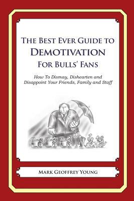 The Best Ever Guide to Demotivation for Bulls' Fans: How To Dismay, Dishearten and Disappoint Your Friends, Family and Staff by Mark Geoffrey Young