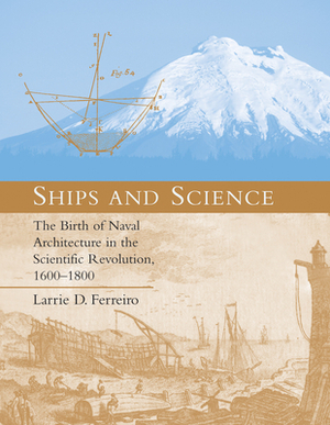 Ships and Science: The Birth of Naval Architecture in the Scientific Revolution, 1600-1800 by Larrie D. Ferreiro