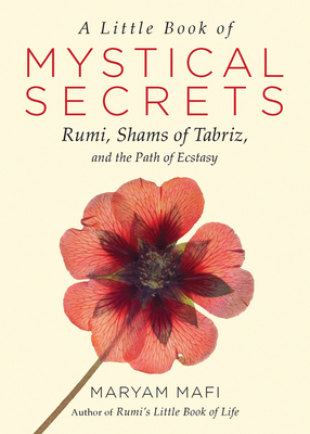A Little Book of Mystical Secrets: Rumi, Shams of Tabriz, and the Path of Ecstasy by Maryam Mafi