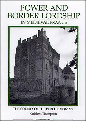 Power and Border Lordship in Medieval France: The County of the Perche, 1000-1226 by Kathleen Thompson