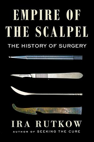 Empire of the Scalpel: The History of Surgery by Ira Rutkow