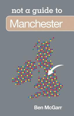 Manchester: Not a Guide to by Ben McGarr