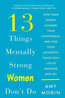 13 Things Mentally Strong Women Don't Do: Own Your Power, Channel Your Confidence, and Find Your Authentic Voice for a Life of Meaning and Joy by Amy Morin