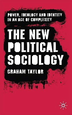 The New Political Sociology: Power, Ideology and Identity in an Age of Complexity by G. Taylor