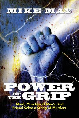 Power of the Grip: Mind, Muscle and Man's Best Friend Solve a String of Murders by Mike May