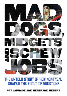 Mad Dogs, Midgets and Screw Jobs: The Untold Story of How Montreal Shaped the World of Wrestling by Patric Laprade, Bertrand Hébert