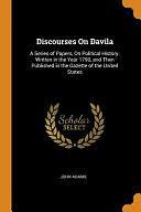 Discourses on Davila: A Series of Papers, on Political History. Written in the Year 1790, and Then Published in the Gazette of the United States by John Adams