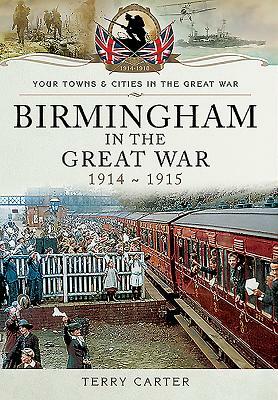 Birmingham in the Great War: Mobilisation and Recruitment: The First Eighteen Months of the War by Terry Carter