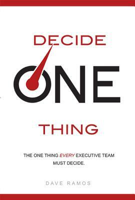 Decide One Thing: The One Thing Every Executive Team Must Decide by Dave Ramos