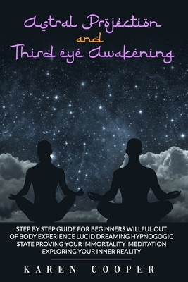 Astral Projection and Third Eye Awakening: STEP BY STEP GUIDE FOR BEGINNERS: willful out of body experience, Lucid dreaming, hypnogogic state, proving by Karen Cooper