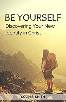 Be Yourself: Discovering Your New Identity in Christ by Colin S. Smith