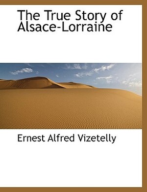 The True Story of Alsace-Lorraine by Ernest Alfred Vizetelly