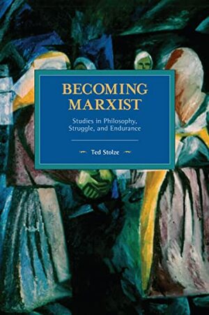 Becoming Marxist : Studies in Philosophy, Struggle, and Endurance by Ted Stolze