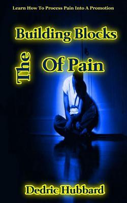 The Building Blocks Of Pain: Learn How To Process Pain Into A Promotion by Dedric Hubbard