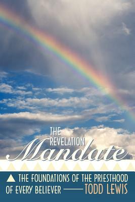 The Revelation Mandate: The Foundations of the Priesthood of Every Believer by Todd Lewis