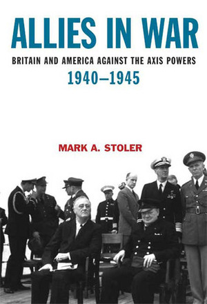 Allies in War: Britain and America Against the Axis Powers, 1940-1945 by Mark A. Stoler