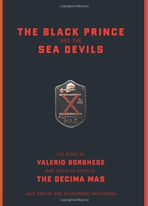 The Black Prince and the Sea Devils: The Story of Valerio Borghese and the Elite Units of the Decima MAS by Jack Greene, Alessandro Massignani