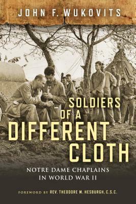 Soldiers of a Different Cloth: Notre Dame Chaplains in World War II by John F. Wukovits