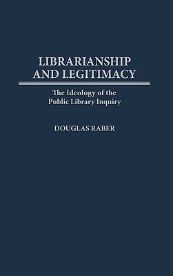 Librarianship and Legitimacy: The Ideology of the Public Library Inquiry by Douglas Raber