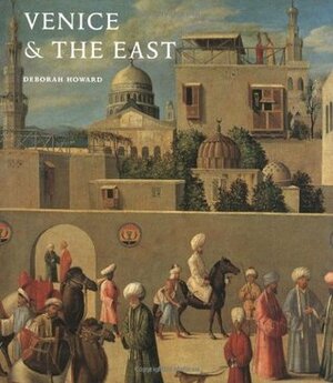 Venice & the East: The Impact of the Islamic World on Venetian Architecture 1100-1500 by Deborah Howard