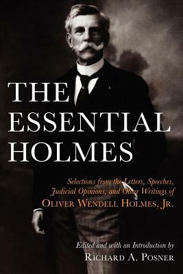 The Essential Holmes: Selections from the Letters, Speeches, Judicial Opinions, and Other Writings of Oliver Wendell Holmes, Jr. by Oliver Wendell Holmes