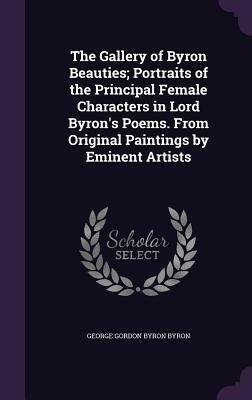 The Gallery of Byron Beauties; Portraits of the Principal Female Characters in Lord Byron's Poems. from Original Paintings by Eminent Artists by George Gordon Byron Byron