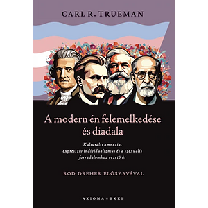 A modern én felemelkedése és diadala: Kulturális amnézia, expresszív individualizmus és a szexuális forradalomhoz vezető út by Carl R. Trueman