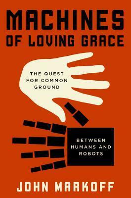 Machines of Loving Grace: The Quest for Common Ground Between Humans and Robots by John Markoff