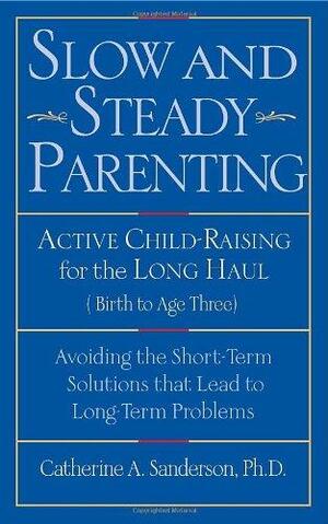 Slow and Steady Parenting: Active Child-Raising for the Long Haul, Birth to Age 3: Avoiding the Short-Term Solutions That Lead to Long-Term Problems by Catherine Sanderson