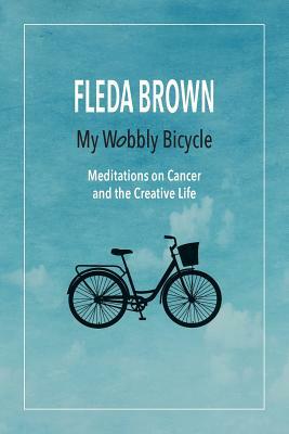My Wobbly Bicycle: Meditations on Cancer and the Creative Life by Fleda Brown