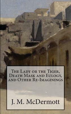 The Lady or the Tiger, Death Mask and Eulogy, and Other Re-Imaginings by J.M. McDermott