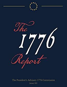 The 1776 Report by John Gibbs, Michael Farris, Bob McEwen, Larry P. Arnn, Jerry Davis, Julie Strauss, Ned Ryun, Charles Kesler, Matthew Spalding, Mike Gonzalez, Victor Davis Hanson, Carol Swain, Phil Bryant, Thomas Lindsay, Gay Hart Gaines, Peter Kirsanow, The President’s Advisory Commission