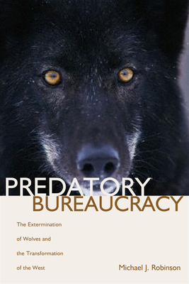 Predatory Bureaucracy: The Extermination of Wolves and the Transformation of the West by Michael Robinson