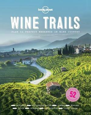 Wine Trails: 52 Perfect Weekends in Wine Country by Lonely Planet Food